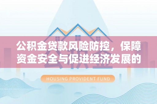 青县公积金贷款风险防控，保障资金安全与促进经济发展的平衡之道