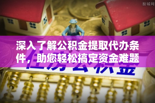 青县深入了解公积金提取代办条件，助您轻松搞定资金难题