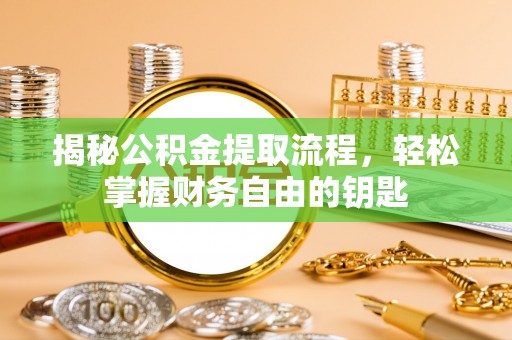 青县揭秘公积金提取流程，轻松掌握财务自由的钥匙
