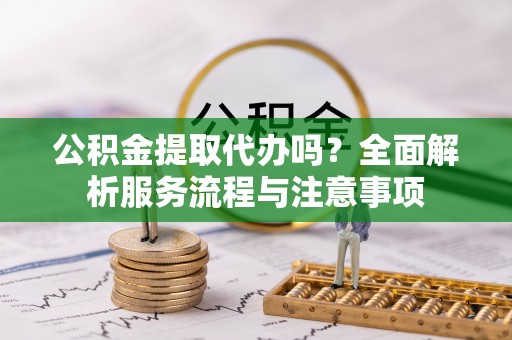 青县公积金提取代办吗？全面解析服务流程与注意事项