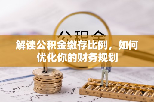 青县解读公积金缴存比例，如何优化你的财务规划