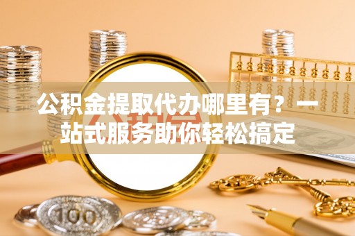 青县公积金提取代办哪里有？一站式服务助你轻松搞定