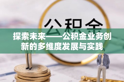 青县探索未来——公积金业务创新的多维度发展与实践