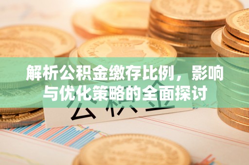 青县解析公积金缴存比例，影响与优化策略的全面探讨