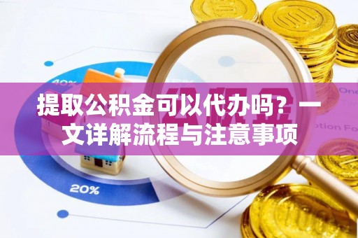 青县提取公积金可以代办吗？一文详解流程与注意事项