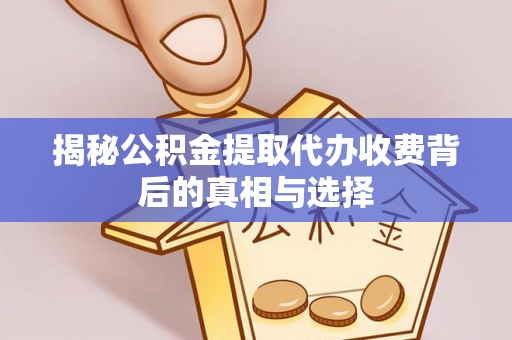 青县揭秘公积金提取代办收费背后的真相与选择