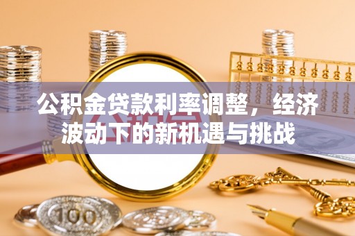 青县公积金贷款利率调整，经济波动下的新机遇与挑战