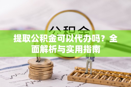 青县提取公积金可以代办吗？全面解析与实用指南
