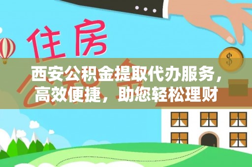 青县西安公积金提取代办服务，高效便捷，助您轻松理财