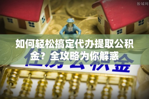 青县如何轻松搞定代办提取公积金？全攻略为你解惑