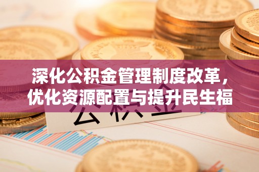 青县深化公积金管理制度改革，优化资源配置与提升民生福祉