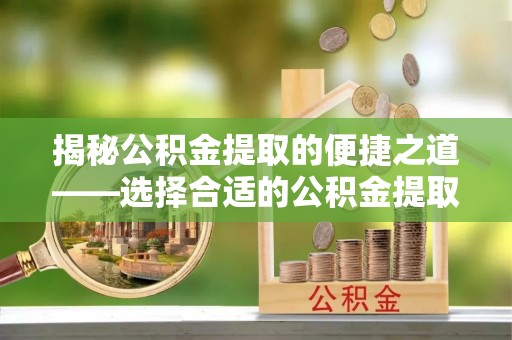 青县揭秘公积金提取的便捷之道——选择合适的公积金提取代办单位