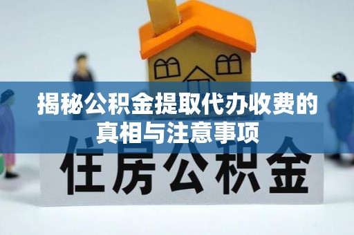 青县揭秘公积金提取代办收费的真相与注意事项