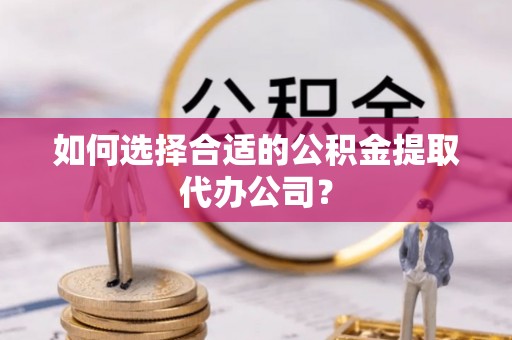 青县如何选择合适的公积金提取代办公司？