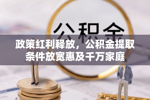 青县政策红利释放，公积金提取条件放宽惠及千万家庭