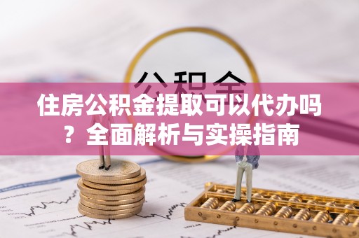青县住房公积金提取可以代办吗？全面解析与实操指南