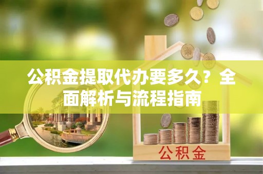 青县公积金提取代办要多久？全面解析与流程指南
