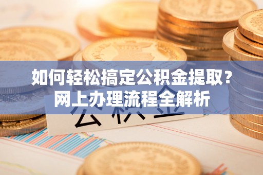 青县如何轻松搞定公积金提取？网上办理流程全解析