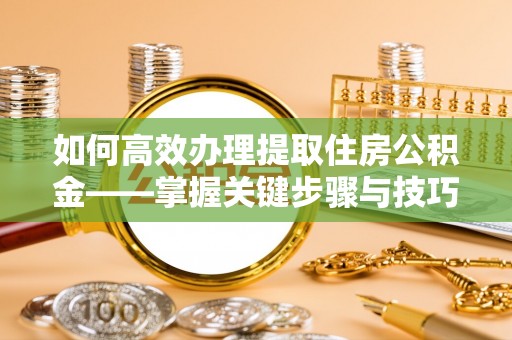 青县如何高效办理提取住房公积金——掌握关键步骤与技巧