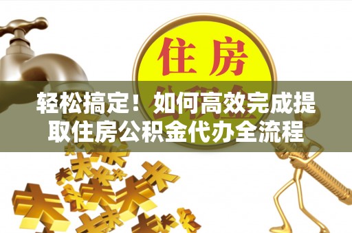 青县轻松搞定！如何高效完成提取住房公积金代办全流程