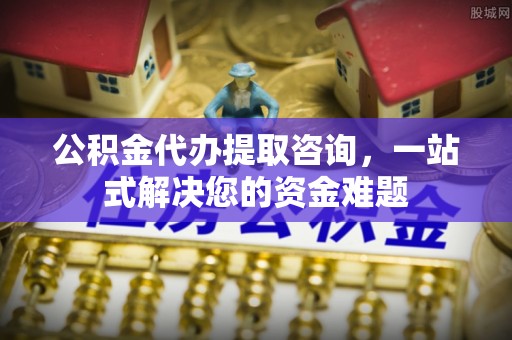 青县公积金代办提取咨询，一站式解决您的资金难题