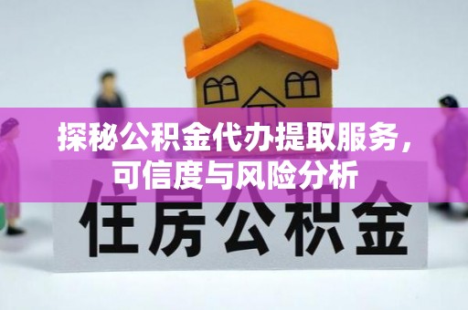 青县探秘公积金代办提取服务，可信度与风险分析