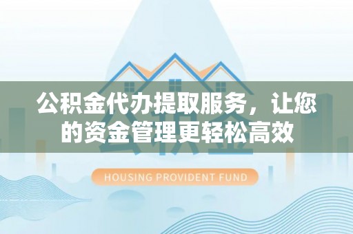 青县公积金代办提取服务，让您的资金管理更轻松高效