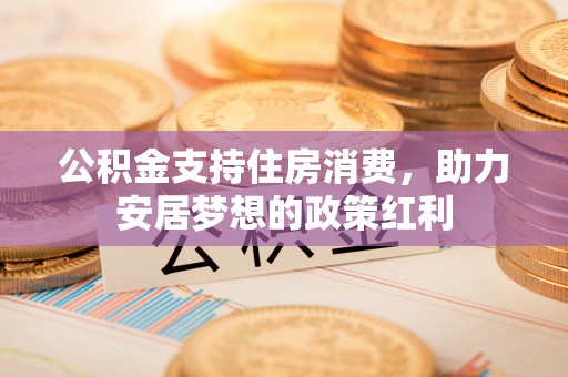 青县公积金支持住房消费，助力安居梦想的政策红利
