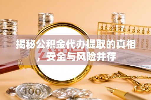 青县揭秘公积金代办提取的真相，安全与风险并存