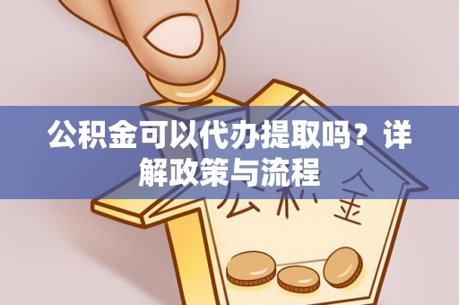 青县公积金可以代办提取吗？详解政策与流程