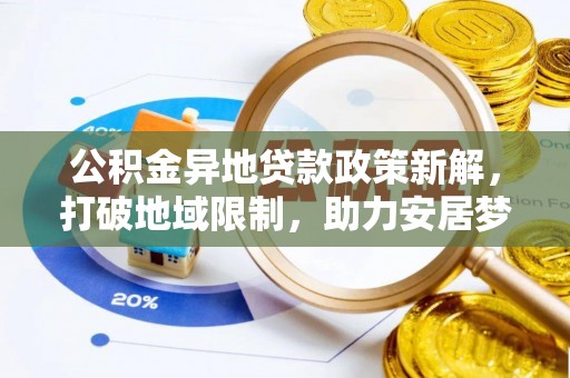 青县公积金异地贷款政策新解，打破地域限制，助力安居梦想