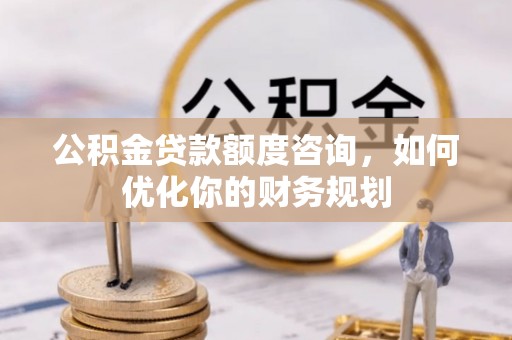 青县公积金贷款额度咨询，如何优化你的财务规划