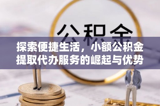 青县探索便捷生活，小额公积金提取代办服务的崛起与优势