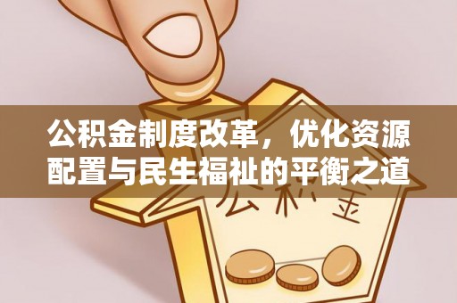 青县公积金制度改革，优化资源配置与民生福祉的平衡之道