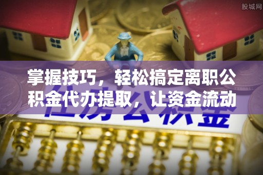 青县掌握技巧，轻松搞定离职公积金代办提取，让资金流动更便捷