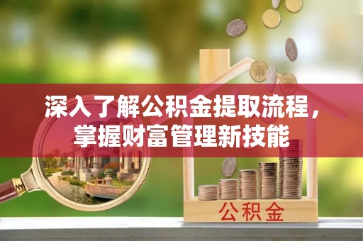 青县深入了解公积金提取流程，掌握财富管理新技能