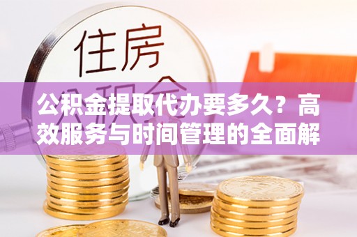 青县公积金提取代办要多久？高效服务与时间管理的全面解析