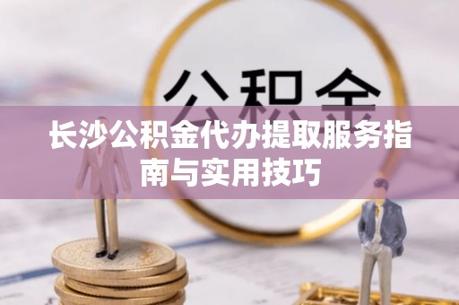 青县长沙公积金代办提取服务指南与实用技巧