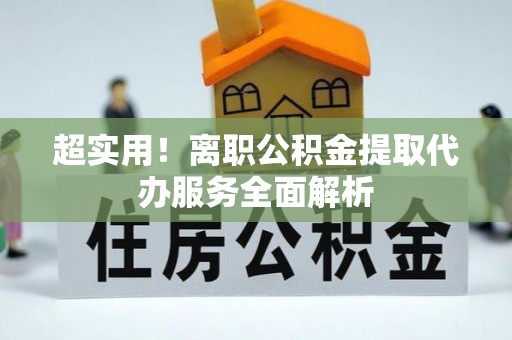 青县超实用！离职公积金提取代办服务全面解析