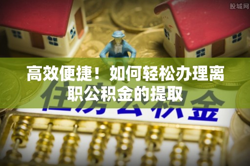 青县高效便捷！如何轻松办理离职公积金的提取