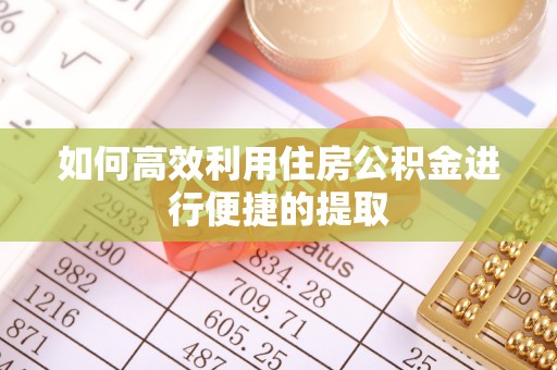 青县如何高效利用住房公积金进行便捷的提取