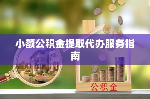 青县小额公积金提取代办服务指南