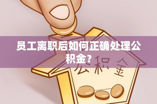 青县员工离职后如何正确处理公积金？