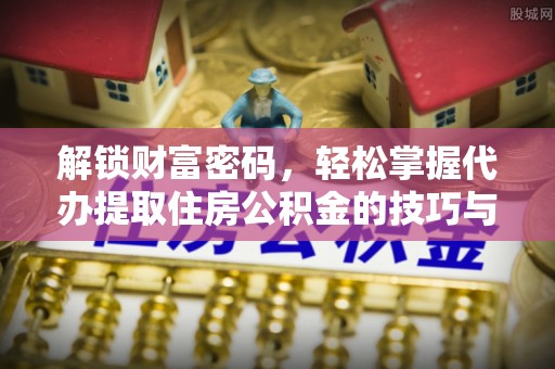青县解锁财富密码，轻松掌握代办提取住房公积金的技巧与策略