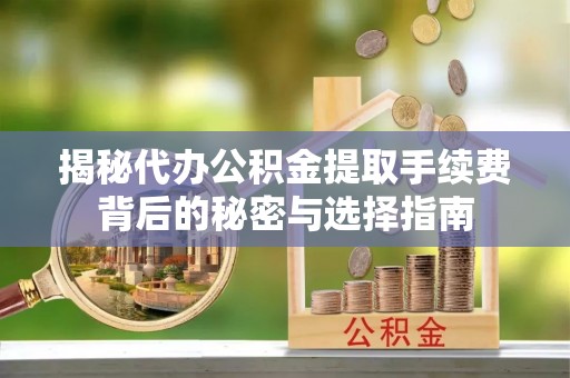 青县揭秘代办公积金提取手续费背后的秘密与选择指南