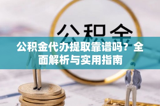 青县公积金代办提取靠谱吗？全面解析与实用指南
