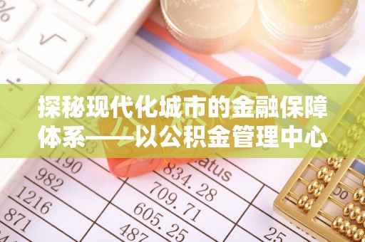 青县探秘现代化城市的金融保障体系——以公积金管理中心为核心的民生服务