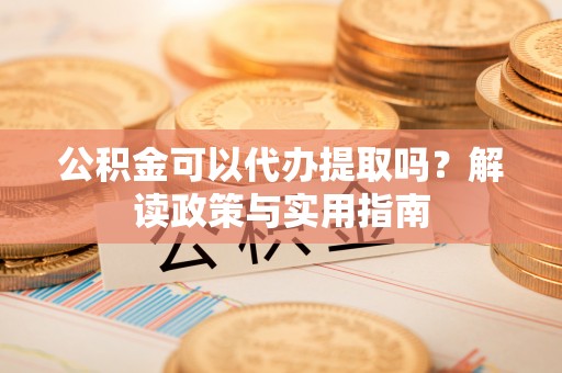 青县公积金可以代办提取吗？解读政策与实用指南