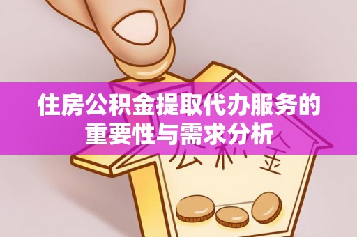 青县住房公积金提取代办服务的重要性与需求分析