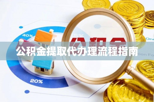 青县公积金提取代办理流程指南